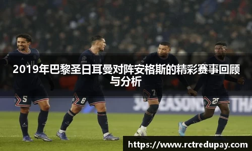 2019年巴黎圣日耳曼对阵安格斯的精彩赛事回顾与分析