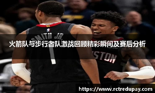 火箭队与步行者队激战回顾精彩瞬间及赛后分析